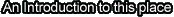 An introduction to this place